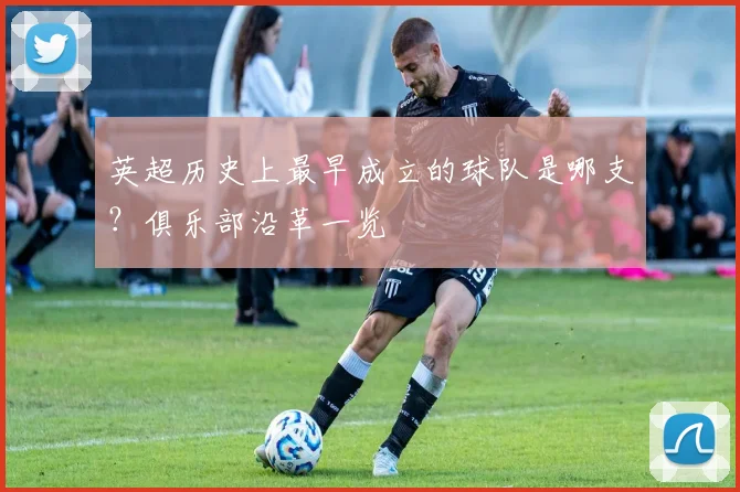 英超历史上最早成立的球队是哪支？俱乐部沿革一览