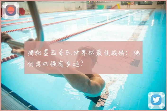 揭秘墨西哥队世界杯最佳战绩:他们离四强有多远?