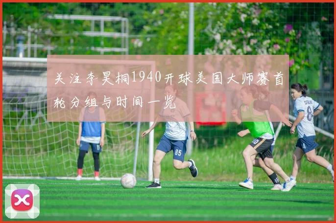 关注李昊桐1940开球美国大师赛首轮分组与时间一览