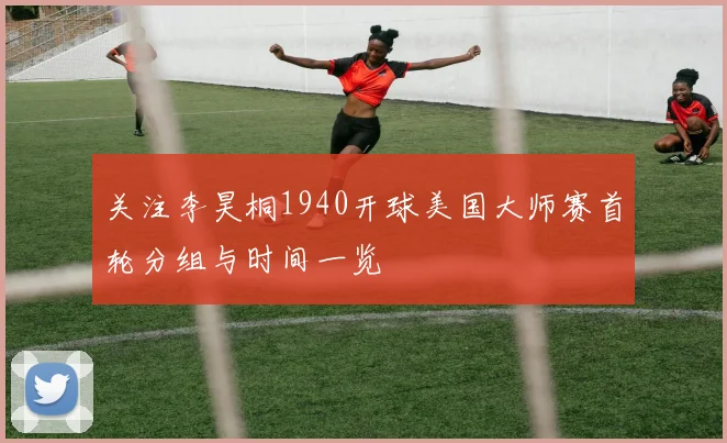 关注李昊桐1940开球美国大师赛首轮分组与时间一览