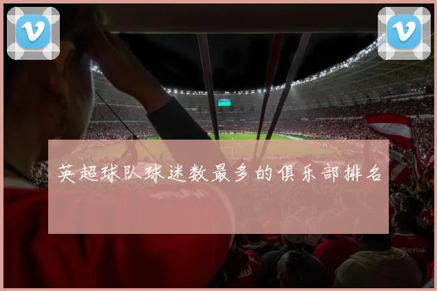 英超球队球迷数最多的俱乐部排名