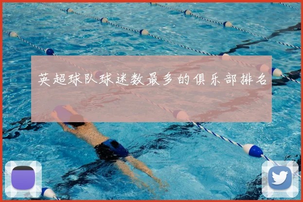 英超球队球迷数最多的俱乐部排名