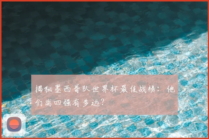 揭秘墨西哥队世界杯最佳战绩:他们离四强有多远?